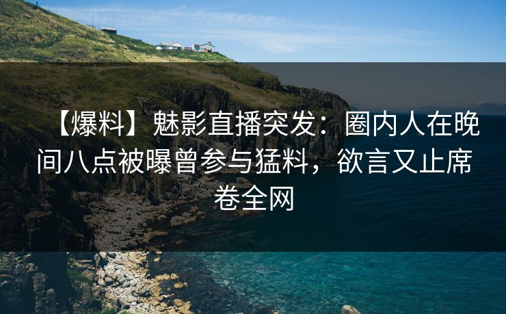 【爆料】魅影直播突发：圈内人在晚间八点被曝曾参与猛料，欲言又止席卷全网