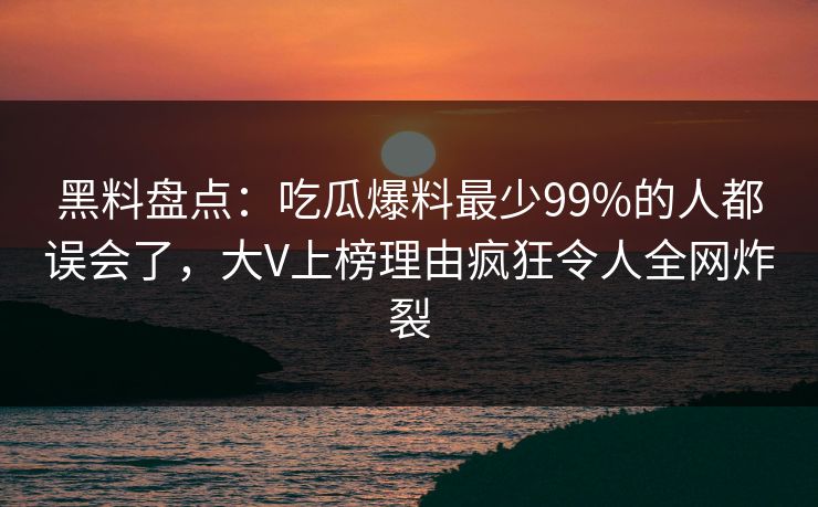 黑料盘点：吃瓜爆料最少99%的人都误会了，大V上榜理由疯狂令人全网炸裂