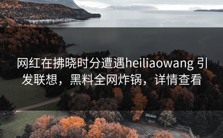 网红在拂晓时分遭遇heiliaowang 引发联想，黑料全网炸锅，详情查看