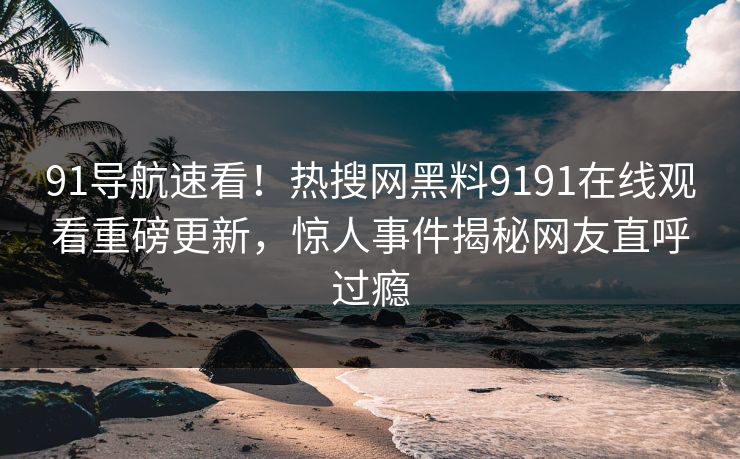 91导航速看！热搜网黑料9191在线观看重磅更新，惊人事件揭秘网友直呼过瘾