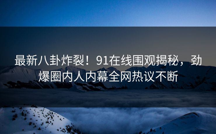 最新八卦炸裂!91在线围观揭秘,劲爆圈内人内幕全网热议不断