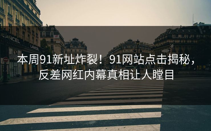 本周91新址炸裂！91网站点击揭秘，反差网红内幕真相让人瞠目