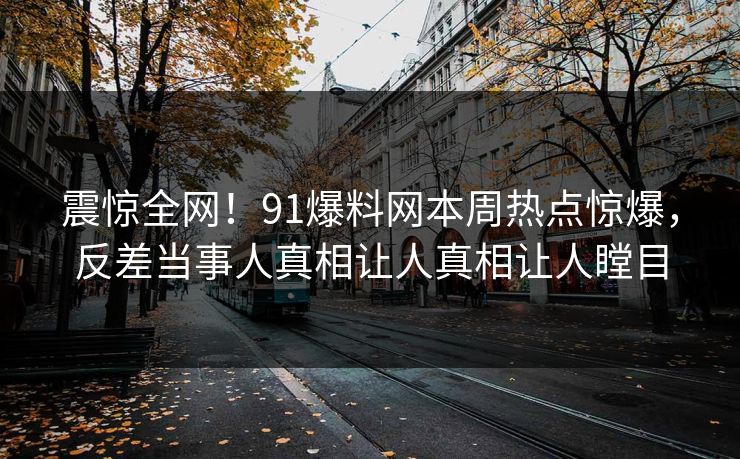 震惊全网！91爆料网本周热点惊爆，反差当事人真相让人真相让人瞠目