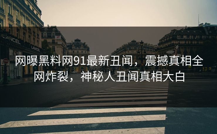 网曝黑料网91最新丑闻，震撼真相全网炸裂，神秘人丑闻真相大白