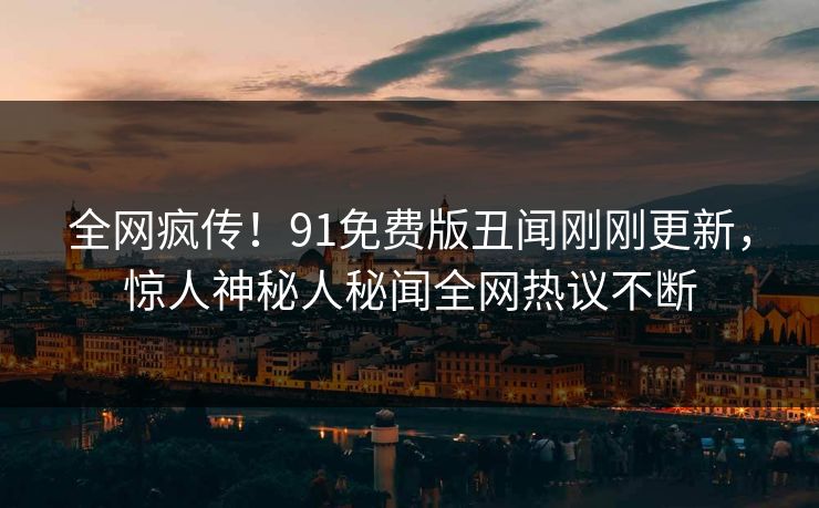 全网疯传！91免费版丑闻刚刚更新，惊人神秘人秘闻全网热议不断