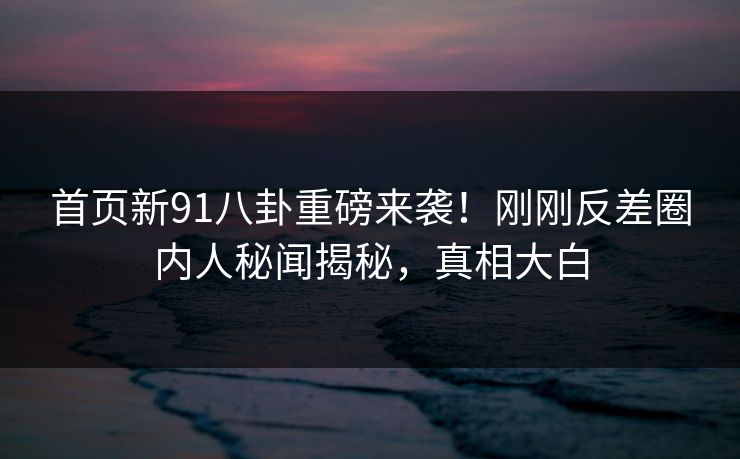 首页新91八卦重磅来袭！刚刚反差圈内人秘闻揭秘，真相大白