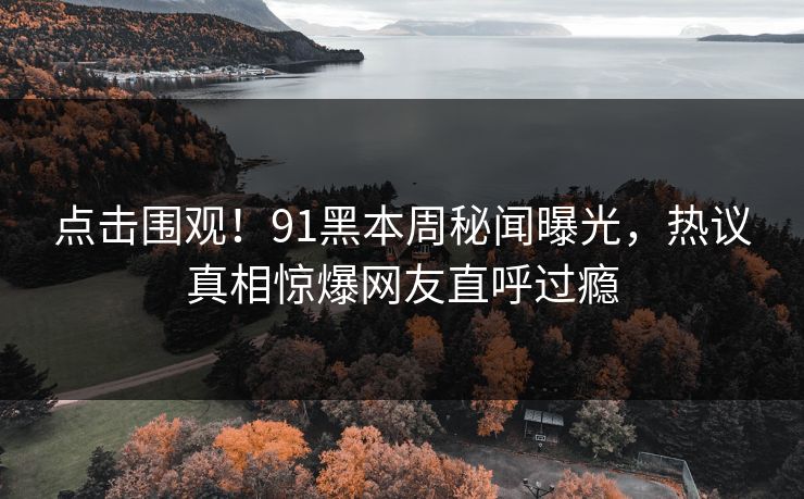 点击围观！91黑本周秘闻曝光，热议真相惊爆网友直呼过瘾