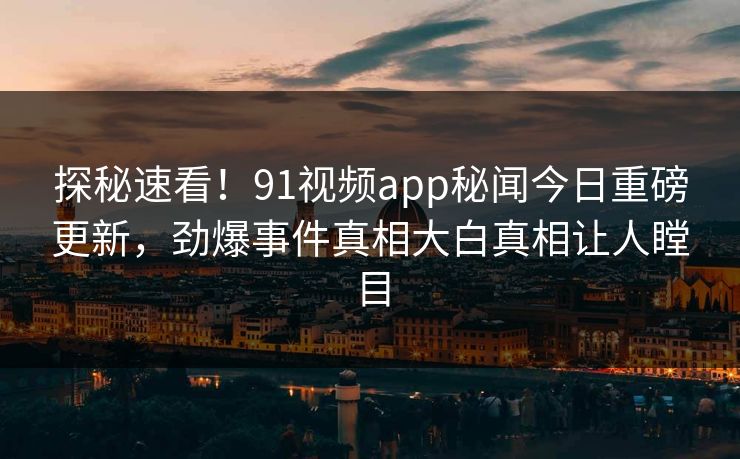 探秘速看！91视频app秘闻今日重磅更新，劲爆事件真相大白真相让人瞠目