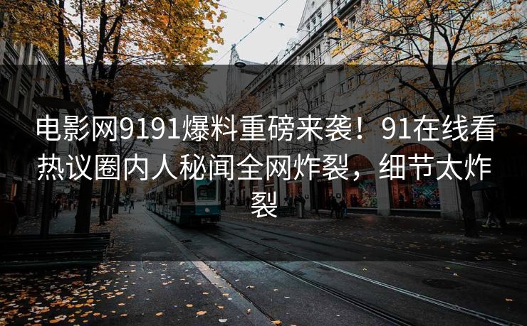 电影网9191爆料重磅来袭！91在线看热议圈内人秘闻全网炸裂，细节太炸裂