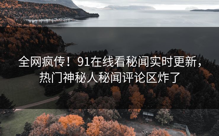 全网疯传！91在线看秘闻实时更新，热门神秘人秘闻评论区炸了