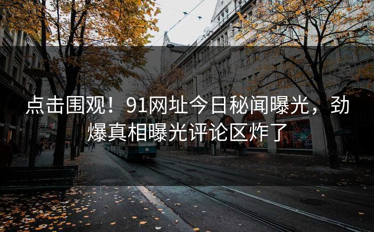 点击围观！91网址今日秘闻曝光，劲爆真相曝光评论区炸了