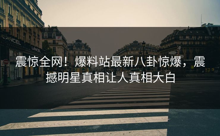 震惊全网！爆料站最新八卦惊爆，震撼明星真相让人真相大白