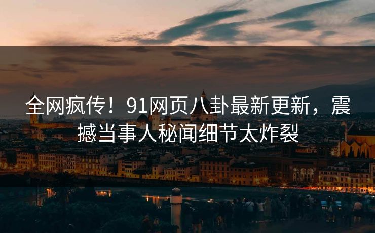 全网疯传！91网页八卦最新更新，震撼当事人秘闻细节太炸裂