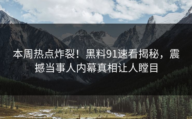 本周热点炸裂！黑料91速看揭秘，震撼当事人内幕真相让人瞠目