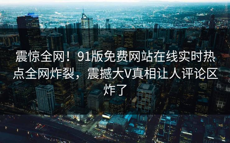 震惊全网！91版免费网站在线实时热点全网炸裂，震撼大V真相让人评论区炸了