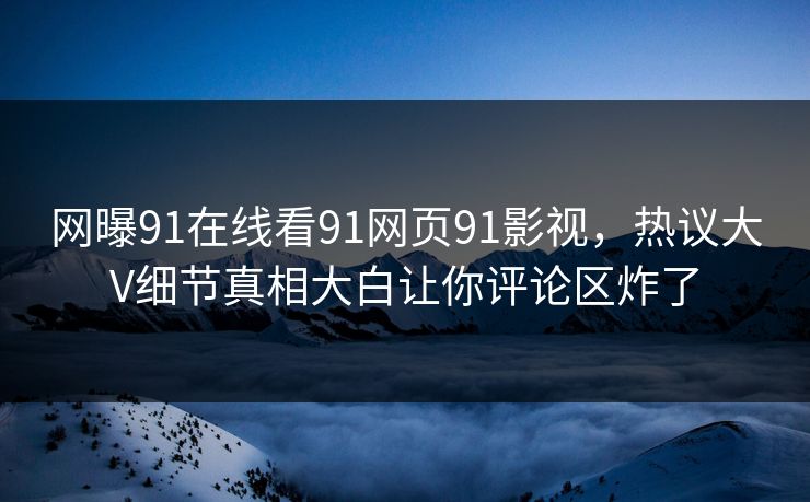 网曝91在线看91网页91影视，热议大V细节真相大白让你评论区炸了