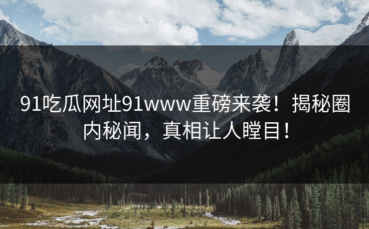 91吃瓜网址91www重磅来袭！揭秘圈内秘闻，真相让人瞠目！