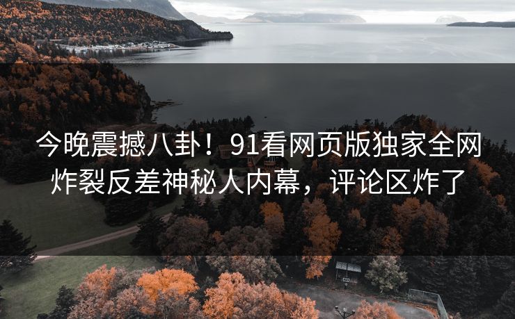 今晚震撼八卦！91看网页版独家全网炸裂反差神秘人内幕，评论区炸了