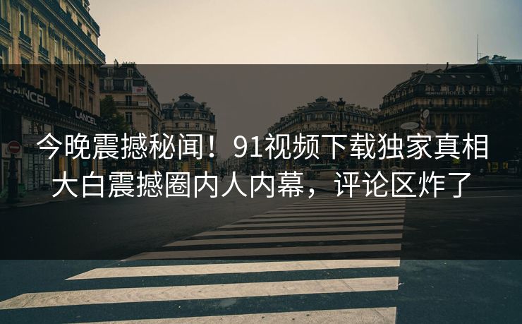 今晚震撼秘闻！91视频下载独家真相大白震撼圈内人内幕，评论区炸了