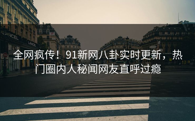 全网疯传！91新网八卦实时更新，热门圈内人秘闻网友直呼过瘾
