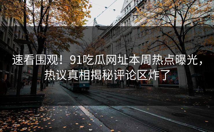 速看围观！91吃瓜网址本周热点曝光，热议真相揭秘评论区炸了