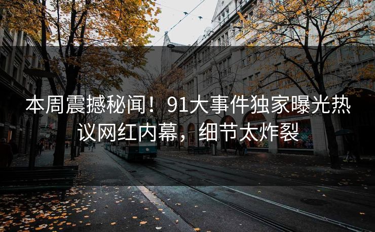 本周震撼秘闻！91大事件独家曝光热议网红内幕，细节太炸裂