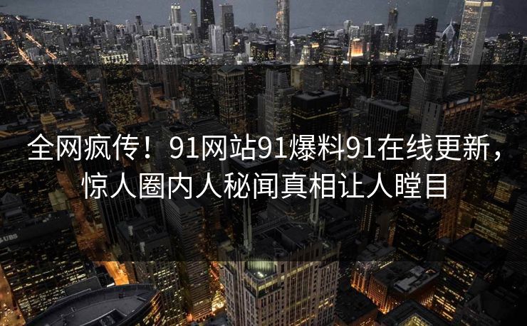 全网疯传！91网站91爆料91在线更新，惊人圈内人秘闻真相让人瞠目