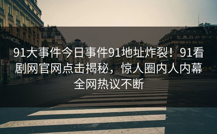 91大事件今日事件91地址炸裂！91看剧网官网点击揭秘，惊人圈内人内幕全网热议不断