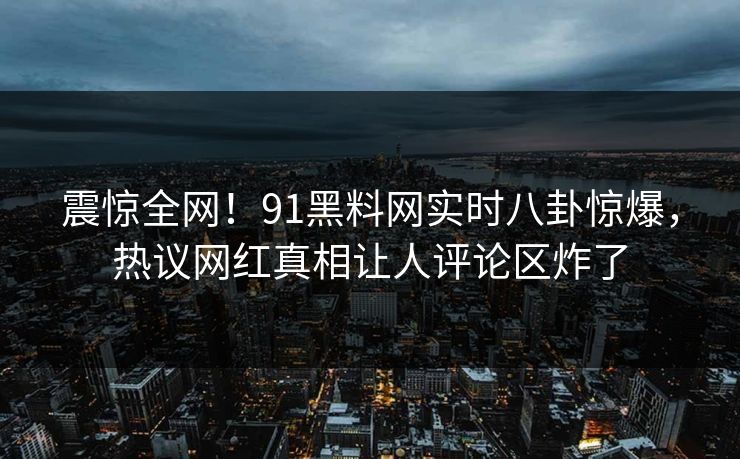 震惊全网！91黑料网实时八卦惊爆，热议网红真相让人评论区炸了