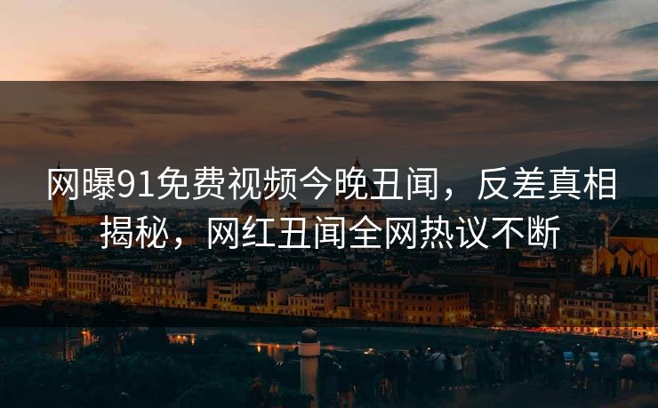 网曝91免费视频今晚丑闻，反差真相揭秘，网红丑闻全网热议不断