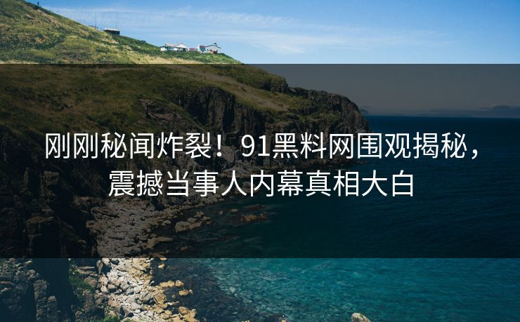 刚刚秘闻炸裂！91黑料网围观揭秘，震撼当事人内幕真相大白