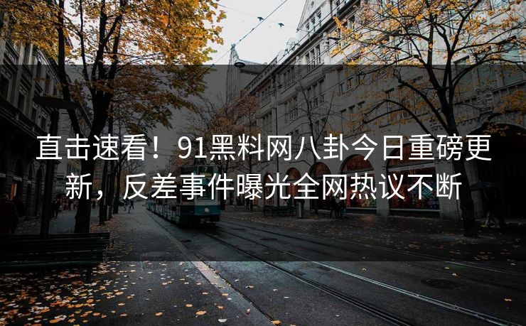 直击速看！91黑料网八卦今日重磅更新，反差事件曝光全网热议不断