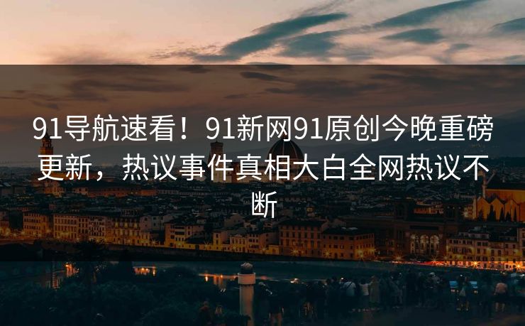 91导航速看！91新网91原创今晚重磅更新，热议事件真相大白全网热议不断