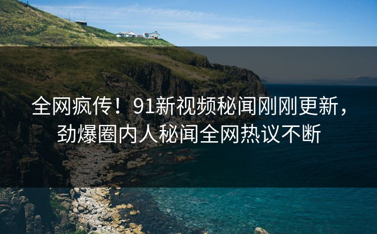 全网疯传！91新视频秘闻刚刚更新，劲爆圈内人秘闻全网热议不断
