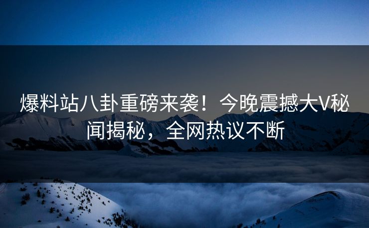 爆料站八卦重磅来袭！今晚震撼大V秘闻揭秘，全网热议不断