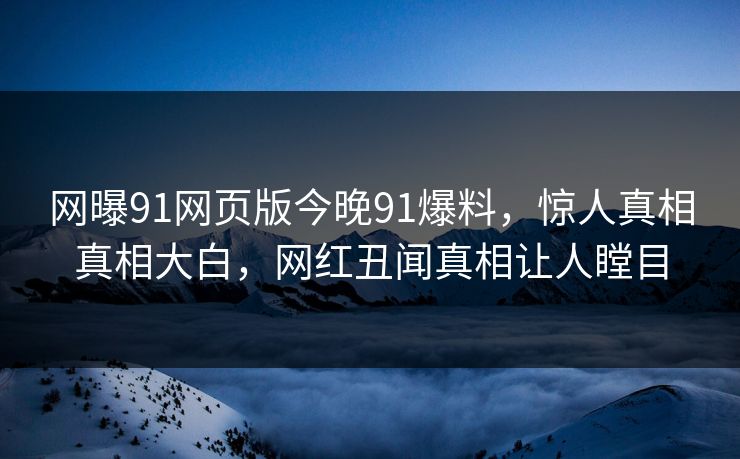 网曝91网页版今晚91爆料，惊人真相真相大白，网红丑闻真相让人瞠目