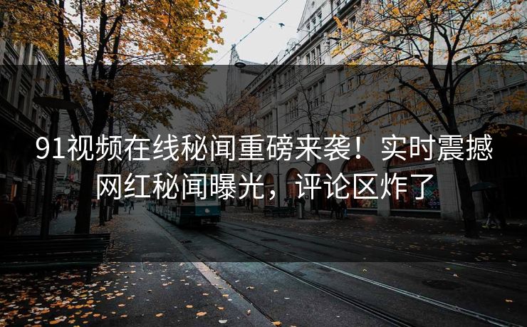 91视频在线秘闻重磅来袭！实时震撼网红秘闻曝光，评论区炸了