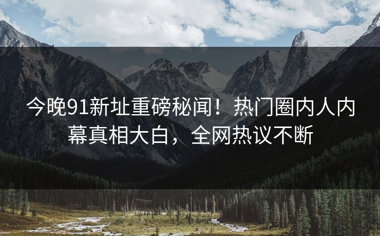 今晚91新址重磅秘闻！热门圈内人内幕真相大白，全网热议不断