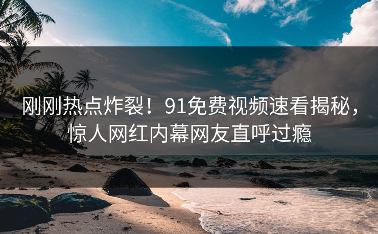 刚刚热点炸裂！91免费视频速看揭秘，惊人网红内幕网友直呼过瘾