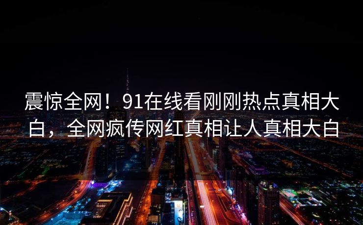 震惊全网！91在线看刚刚热点真相大白，全网疯传网红真相让人真相大白