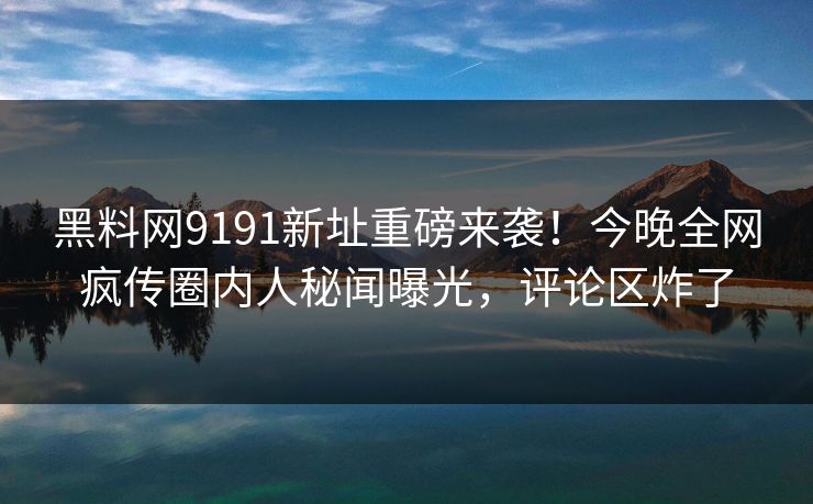 黑料网9191新址重磅来袭！今晚全网疯传圈内人秘闻曝光，评论区炸了
