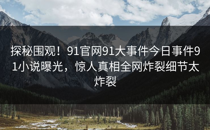 探秘围观！91官网91大事件今日事件91小说曝光，惊人真相全网炸裂细节太炸裂