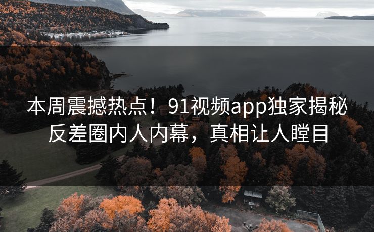 本周震撼热点！91视频app独家揭秘反差圈内人内幕，真相让人瞠目