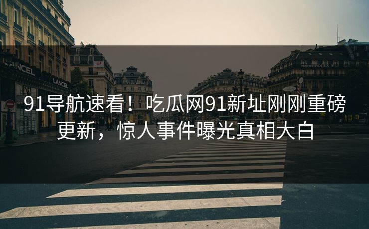 91导航速看！吃瓜网91新址刚刚重磅更新，惊人事件曝光真相大白