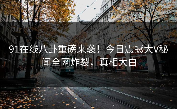 91在线八卦重磅来袭！今日震撼大V秘闻全网炸裂，真相大白
