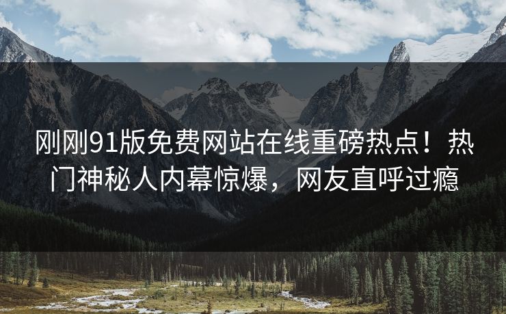 刚刚91版免费网站在线重磅热点！热门神秘人内幕惊爆，网友直呼过瘾