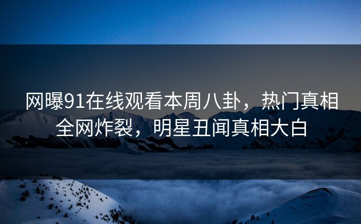 网曝91在线观看本周八卦，热门真相全网炸裂，明星丑闻真相大白
