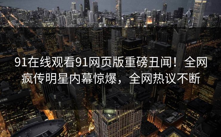 91在线观看91网页版重磅丑闻！全网疯传明星内幕惊爆，全网热议不断