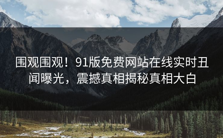 围观围观！91版免费网站在线实时丑闻曝光，震撼真相揭秘真相大白