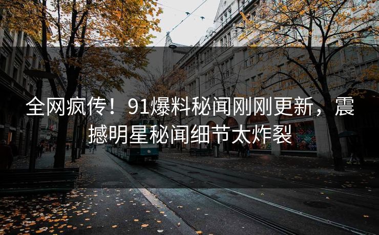 全网疯传！91爆料秘闻刚刚更新，震撼明星秘闻细节太炸裂